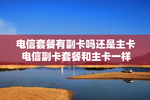 电信套餐有副卡吗还是主卡 电信副卡套餐和主卡一样吗
