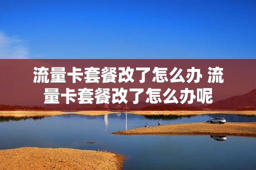 流量卡套餐改了怎么办 流量卡套餐改了怎么办呢