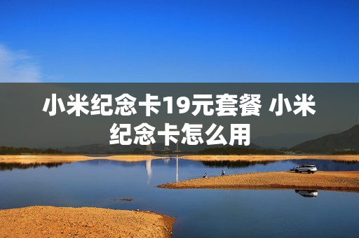 小米纪念卡19元套餐 小米纪念卡怎么用