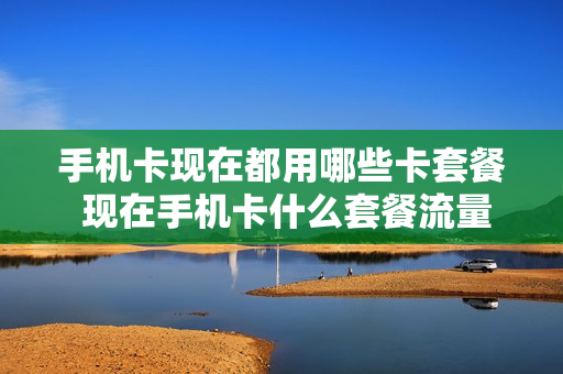 手机卡现在都用哪些卡套餐 现在手机卡什么套餐流量多