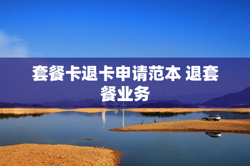 套餐卡退卡申请范本 退套餐业务
