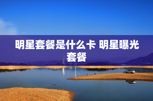 明星套餐是什么卡 明星曝光套餐