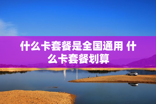 什么卡套餐是全国通用 什么卡套餐划算