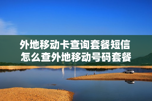 外地移动卡查询套餐短信 怎么查外地移动号码套餐