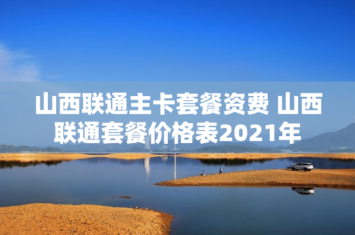 山西联通主卡套餐资费 山西联通套餐价格表2021年