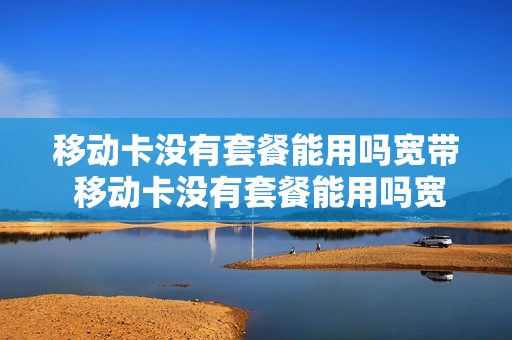 移动卡没有套餐能用吗宽带 移动卡没有套餐能用吗宽带怎么办