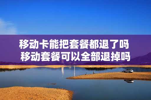 移动卡能把套餐都退了吗 移动套餐可以全部退掉吗