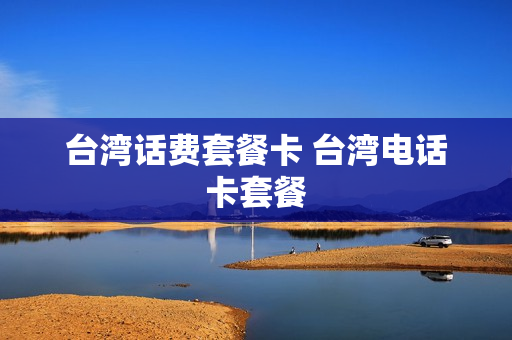 台湾话费套餐卡 台湾电话卡套餐