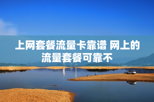上网套餐流量卡靠谱 网上的流量套餐可靠不