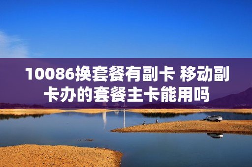 10086换套餐有副卡 移动副卡办的套餐主卡能用吗