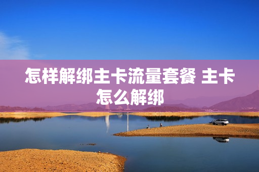 怎样解绑主卡流量套餐 主卡怎么解绑
