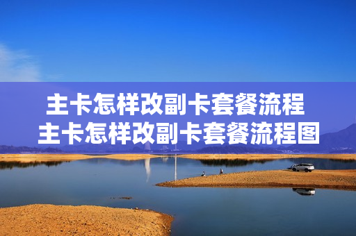 主卡怎样改副卡套餐流程 主卡怎样改副卡套餐流程图