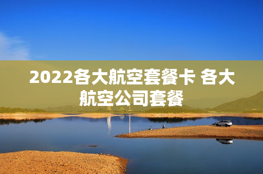 2022各大航空套餐卡 各大航空公司套餐