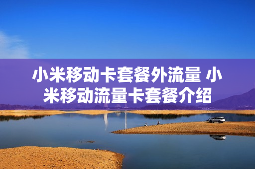 小米移动卡套餐外流量 小米移动流量卡套餐介绍