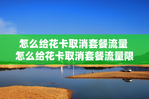 怎么给花卡取消套餐流量 怎么给花卡取消套餐流量限制
