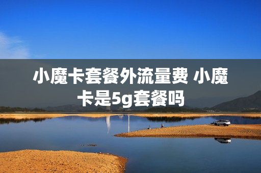 小魔卡套餐外流量费 小魔卡是5g套餐吗