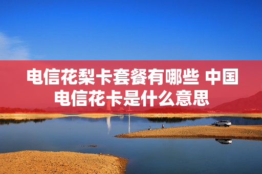 电信花梨卡套餐有哪些 中国电信花卡是什么意思