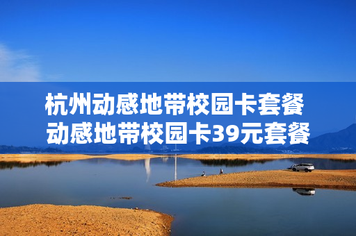 杭州动感地带校园卡套餐 动感地带校园卡39元套餐