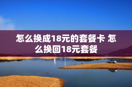 怎么换成18元的套餐卡 怎么换回18元套餐