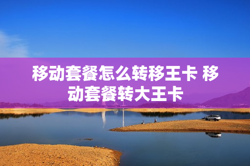 移动套餐怎么转移王卡 移动套餐转大王卡
