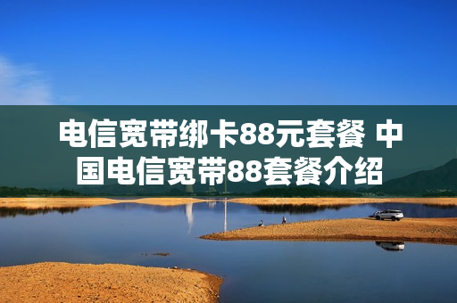 电信宽带绑卡88元套餐 中国电信宽带88套餐介绍