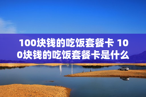 100块钱的吃饭套餐卡 100块钱的吃饭套餐卡是什么