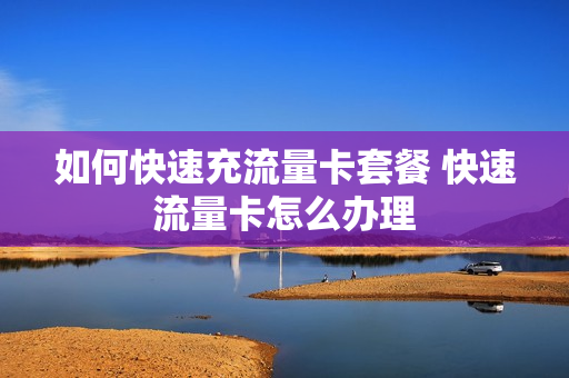 如何快速充流量卡套餐 快速流量卡怎么办理