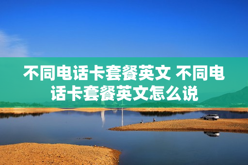 不同电话卡套餐英文 不同电话卡套餐英文怎么说