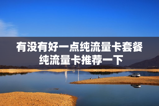 有没有好一点纯流量卡套餐 纯流量卡推荐一下