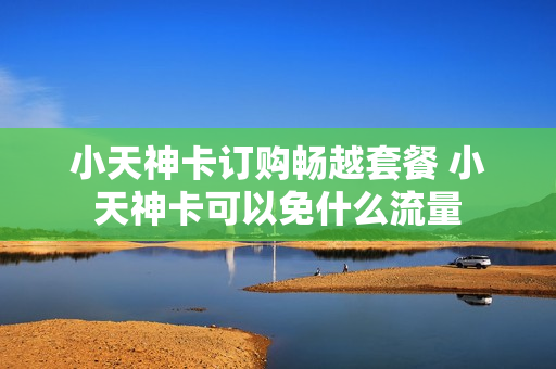小天神卡订购畅越套餐 小天神卡可以免什么流量