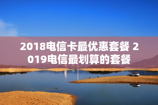 2018电信卡最优惠套餐 2019电信最划算的套餐