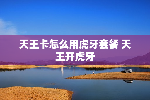 天王卡怎么用虎牙套餐 天王开虎牙