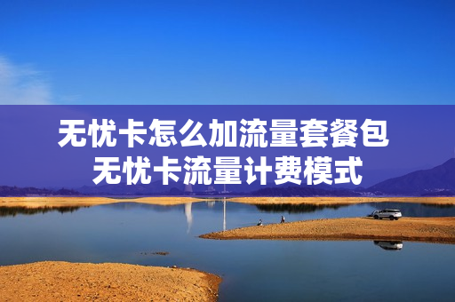 无忧卡怎么加流量套餐包 无忧卡流量计费模式