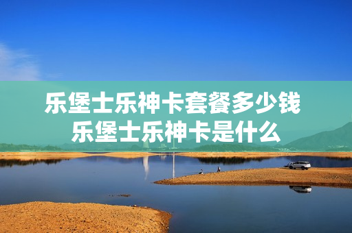 乐堡士乐神卡套餐多少钱 乐堡士乐神卡是什么