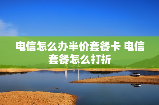 电信怎么办半价套餐卡 电信套餐怎么打折