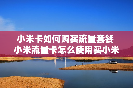 小米卡如何购买流量套餐 小米流量卡怎么使用买小米手机赠送的流量卡