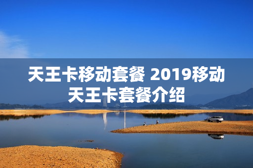 天王卡移动套餐 2019移动天王卡套餐介绍