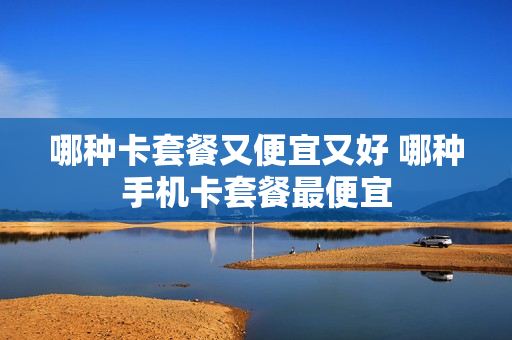 哪种卡套餐又便宜又好 哪种手机卡套餐最便宜