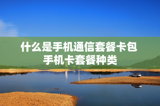 什么是手机通信套餐卡包 手机卡套餐种类