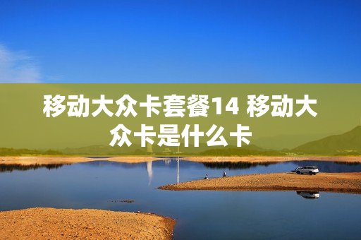 移动大众卡套餐14 移动大众卡是什么卡
