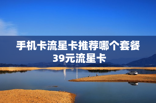 手机卡流星卡推荐哪个套餐 39元流星卡