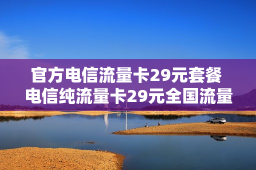 官方电信流量卡29元套餐 电信纯流量卡29元全国流量卡