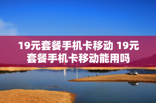 19元套餐手机卡移动 19元套餐手机卡移动能用吗
