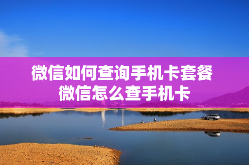微信如何查询手机卡套餐 微信怎么查手机卡