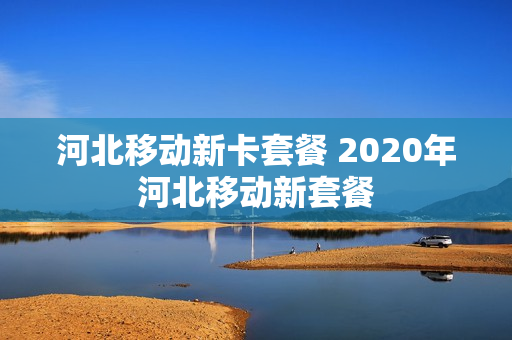 河北移动新卡套餐 2020年河北移动新套餐