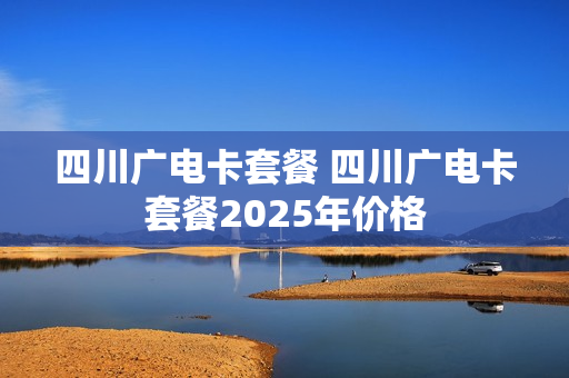 四川广电卡套餐 四川广电卡套餐2025年价格
