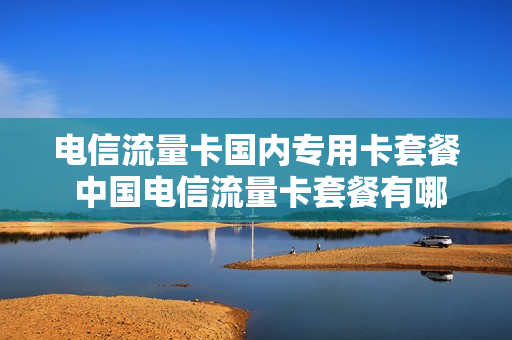 电信流量卡国内专用卡套餐 中国电信流量卡套餐有哪些