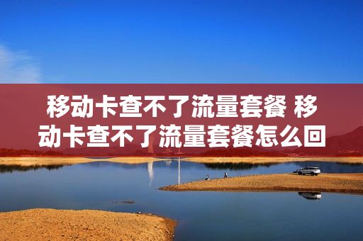 移动卡查不了流量套餐 移动卡查不了流量套餐怎么回事
