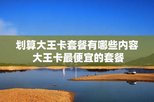 划算大王卡套餐有哪些内容 大王卡最便宜的套餐