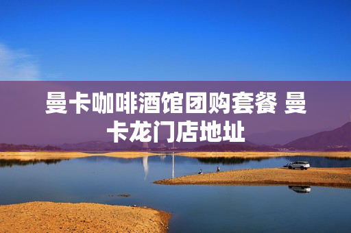 曼卡咖啡酒馆团购套餐 曼卡龙门店地址